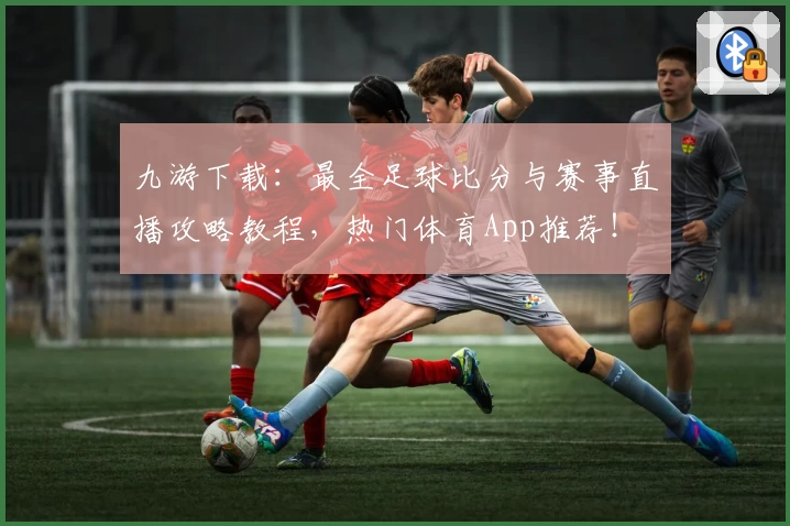 九游下载：最全足球比分与赛事直播攻略教程，热门体育App推荐！