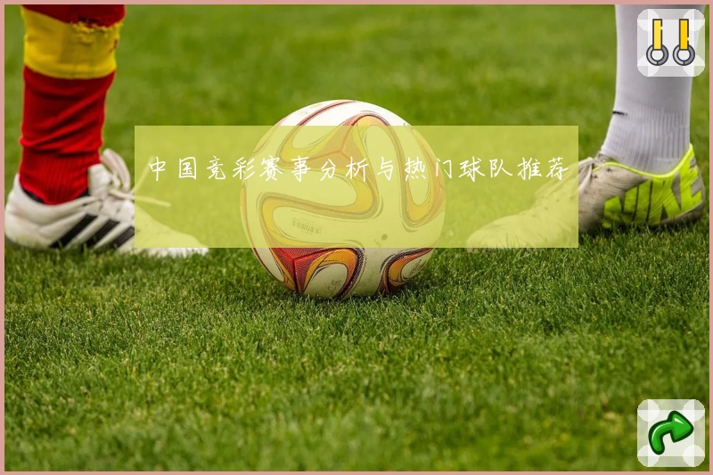 中国竞彩赛事分析与热门球队推荐
