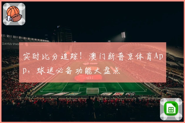 实时比分追踪!澳门新普京体育App,球迷必备功能大盘点