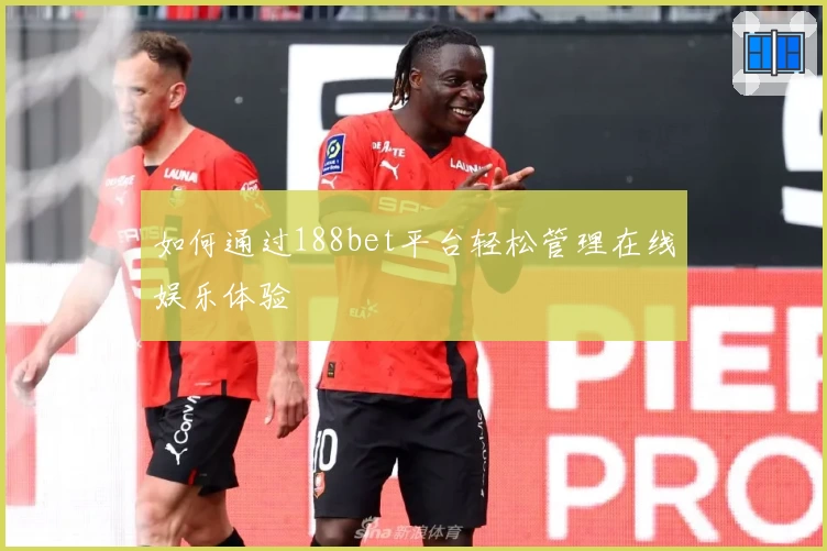 如何通过188bet平台轻松管理在线娱乐体验