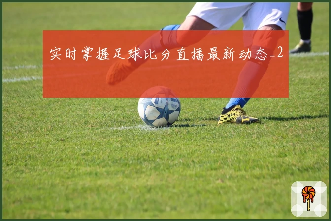 实时掌握足球比分直播最新动态_2