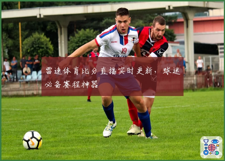 雷速体育比分直播实时更新，球迷必备赛程神器