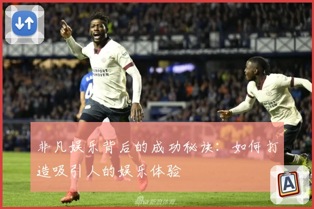 非凡娱乐背后的成功秘诀:如何打造吸引人的娱乐体验