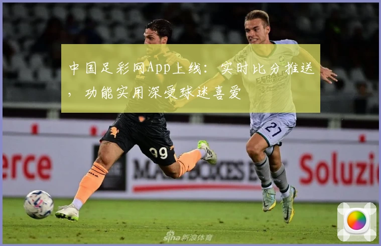 中国足彩网App上线：实时比分推送，功能实用深受球迷喜爱