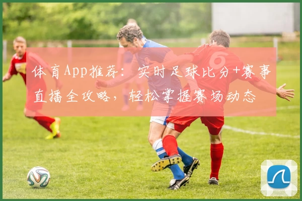 体育App推荐：实时足球比分+赛事直播全攻略，轻松掌握赛场动态