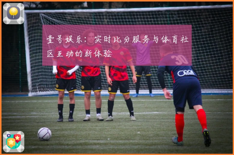 壹号娱乐：实时比分服务与体育社区互动的新体验