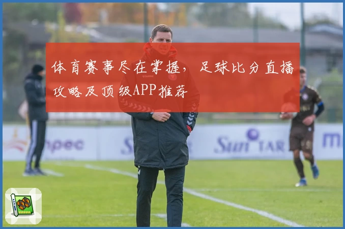 体育赛事尽在掌握，足球比分直播攻略及顶级APP推荐