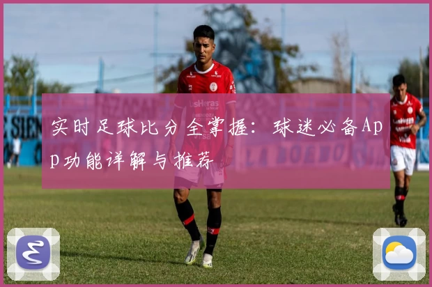 实时足球比分全掌握:球迷必备App功能详解与推荐