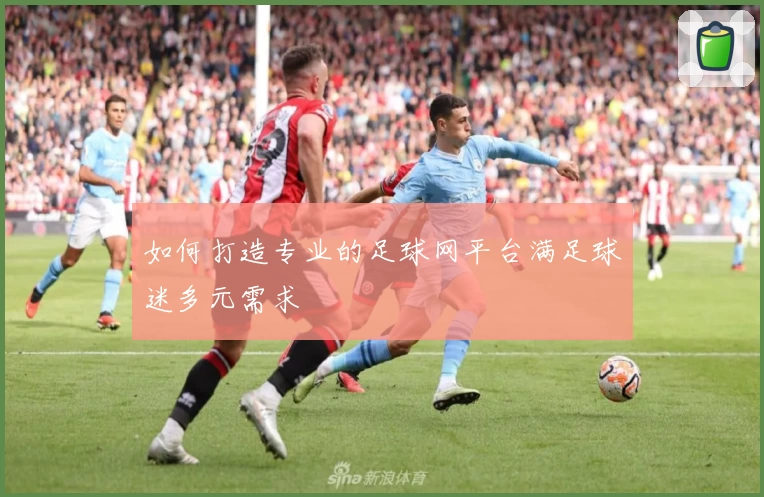 如何打造专业的足球网平台满足球迷多元需求