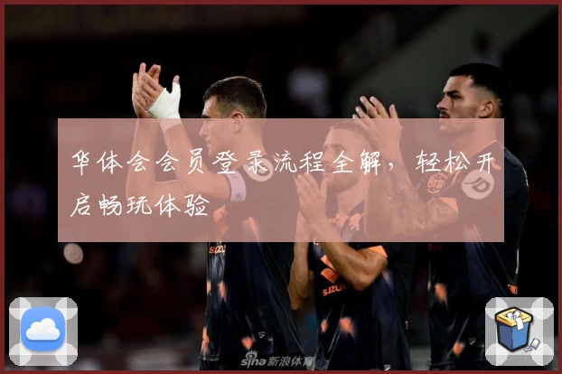 华体会会员登录流程全解，轻松开启畅玩体验