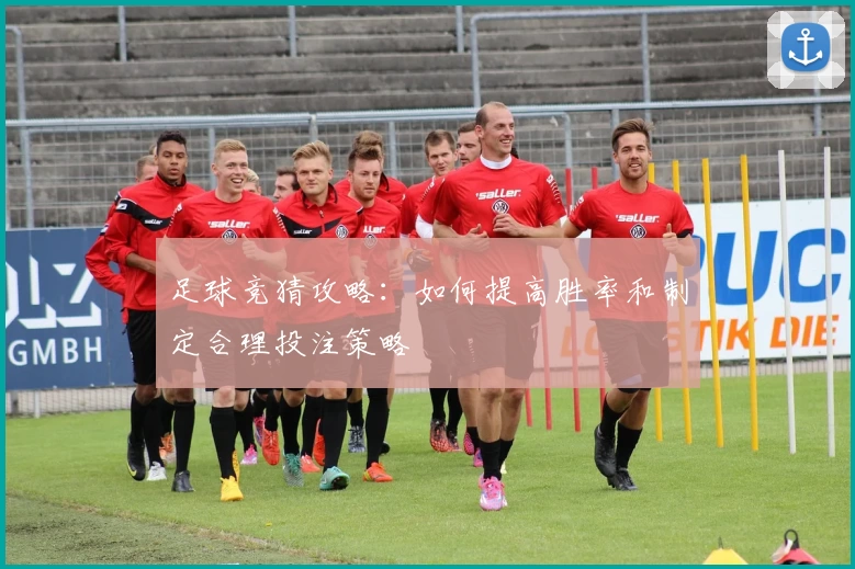 足球竞猜攻略:如何提高胜率和制定合理投注策略