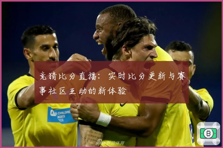 竞猜比分直播：实时比分更新与赛事社区互动的新体验
