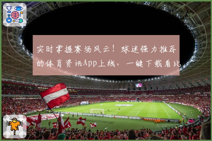 实时掌握赛场风云！球迷强力推荐的体育资讯App上线，一键下载看比分