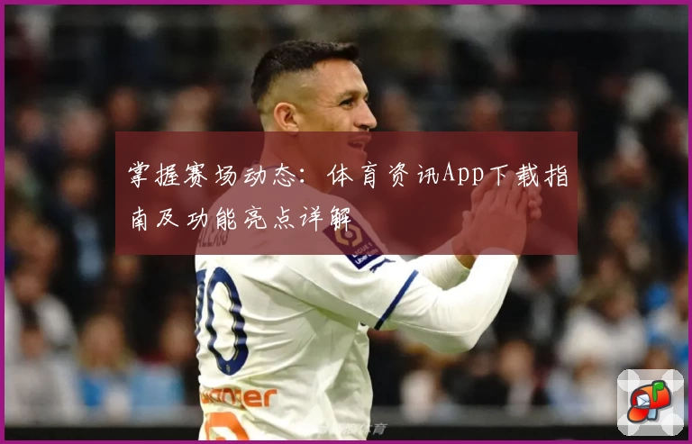 掌握赛场动态：体育资讯App下载指南及功能亮点详解