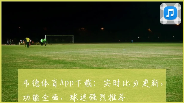 韦德体育App下载：实时比分更新，功能全面，球迷强烈推荐