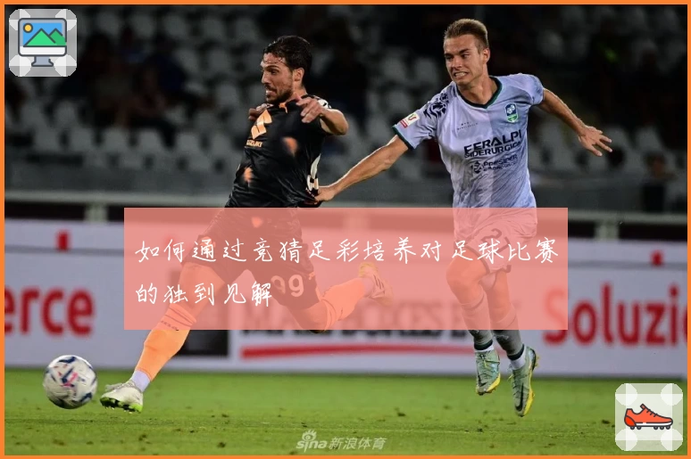 如何通过竞猜足彩培养对足球比赛的独到见解