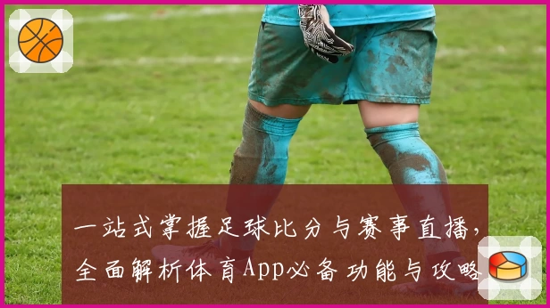 一站式掌握足球比分与赛事直播，全面解析体育App必备功能与攻略