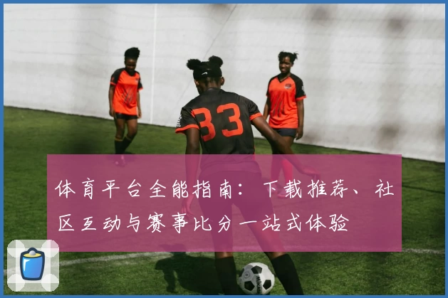 体育平台全能指南：下载推荐、社区互动与赛事比分一站式体验