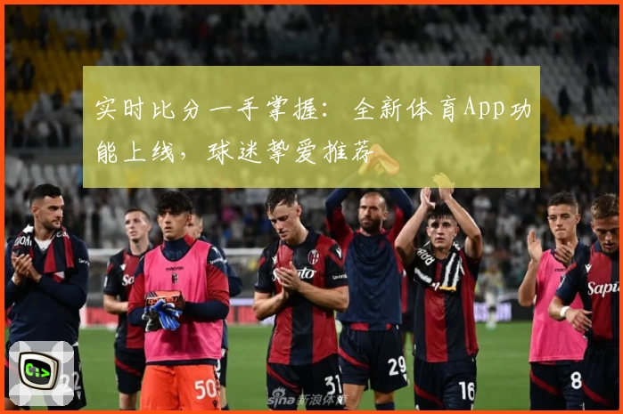 实时比分一手掌握:全新体育App功能上线,球迷挚爱推荐