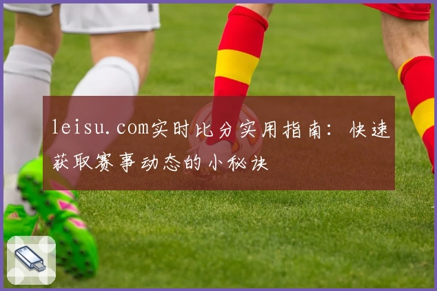 leisu.com实时比分实用指南:快速获取赛事动态的小秘诀