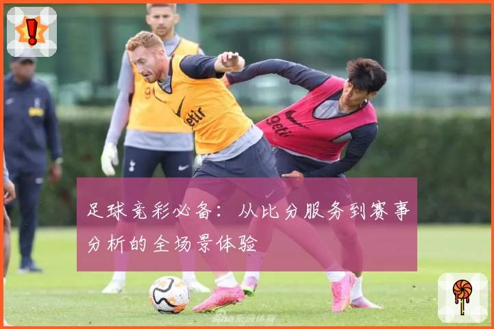 足球竞彩必备：从比分服务到赛事分析的全场景体验