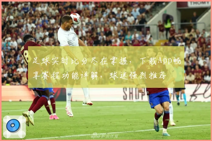 足球实时比分尽在掌握，下载App畅享赛程功能详解，球迷强烈推荐