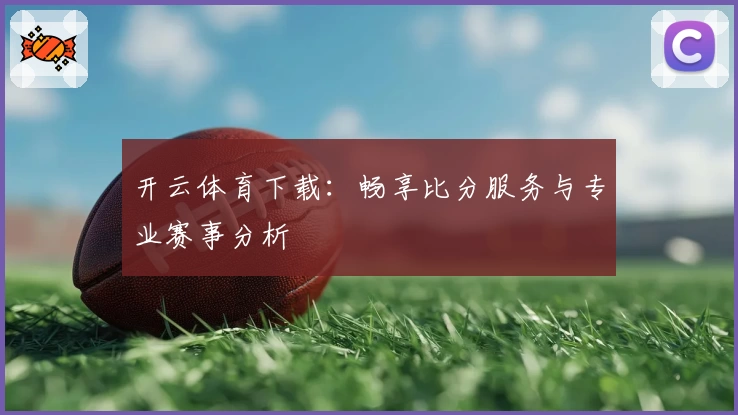 开云体育下载:畅享比分服务与专业赛事分析
