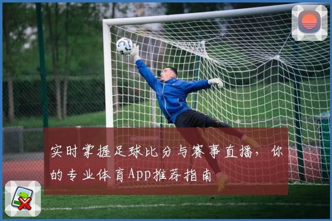 实时掌握足球比分与赛事直播，你的专业体育App推荐指南