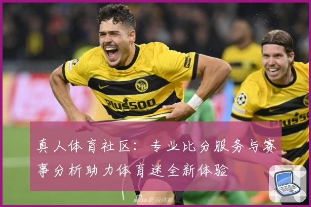 真人体育社区：专业比分服务与赛事分析助力体育迷全新体验