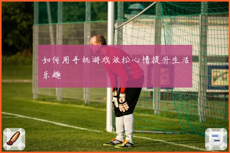 如何用手机游戏放松心情提升生活乐趣