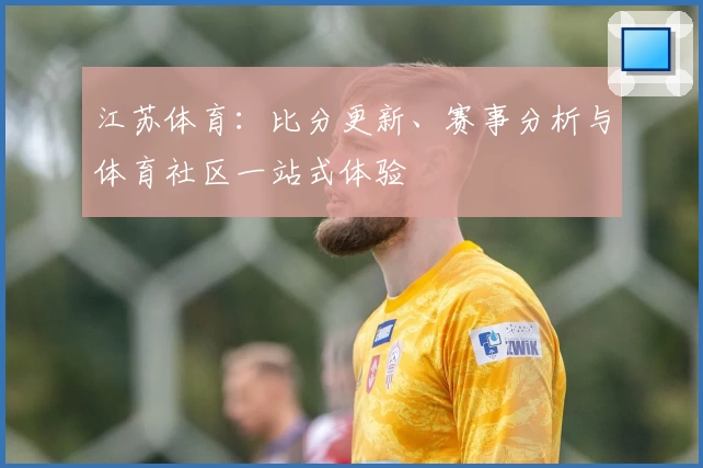 江苏体育：比分更新、赛事分析与体育社区一站式体验