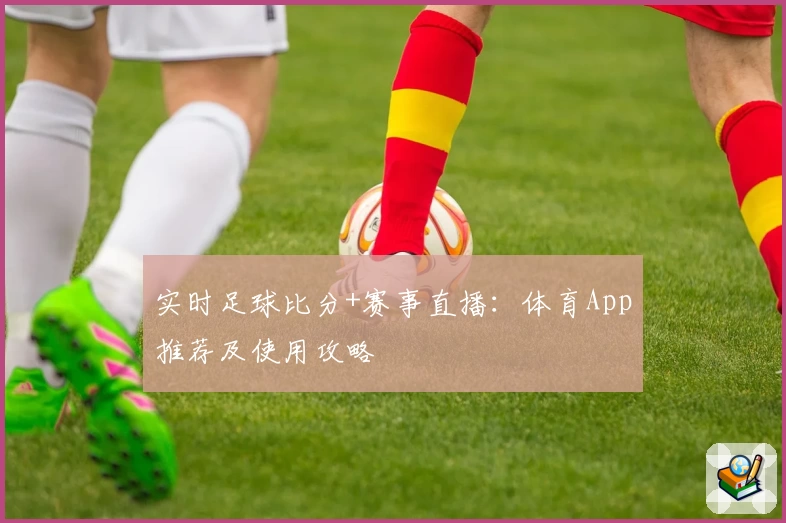 实时足球比分+赛事直播：体育App推荐及使用攻略