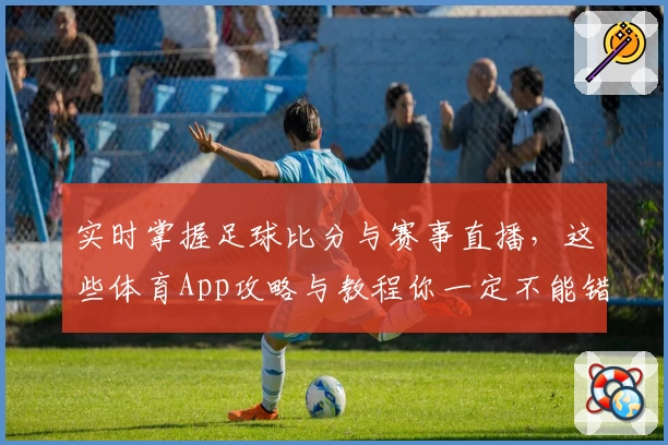 实时掌握足球比分与赛事直播，这些体育App攻略与教程你一定不能错过