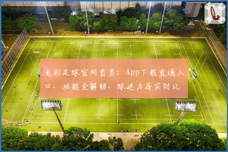 竞彩足球官网首页：App下载直通入口，功能全解锁，球迷力荐实时比分一手掌握
