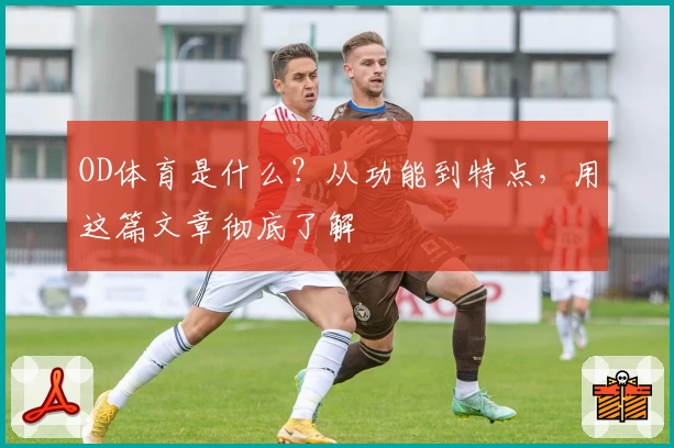 OD体育是什么？从功能到特点，用这篇文章彻底了解