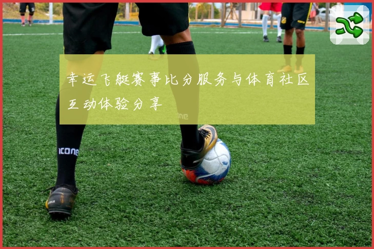 幸运飞艇赛事比分服务与体育社区互动体验分享