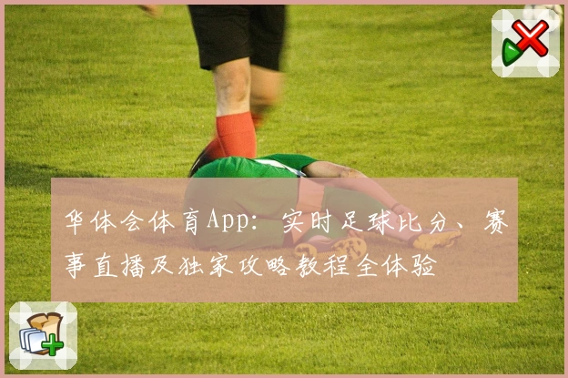 华体会体育App：实时足球比分、赛事直播及独家攻略教程全体验