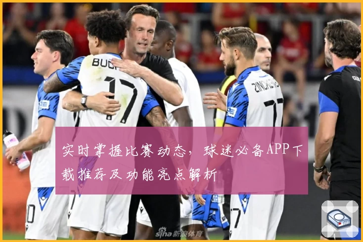 实时掌握比赛动态，球迷必备APP下载推荐及功能亮点解析