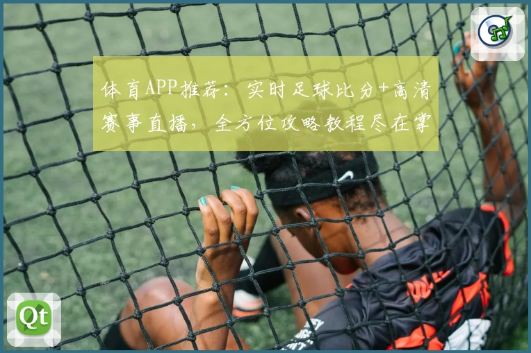 体育APP推荐:实时足球比分+高清赛事直播,全方位攻略教程尽在掌握