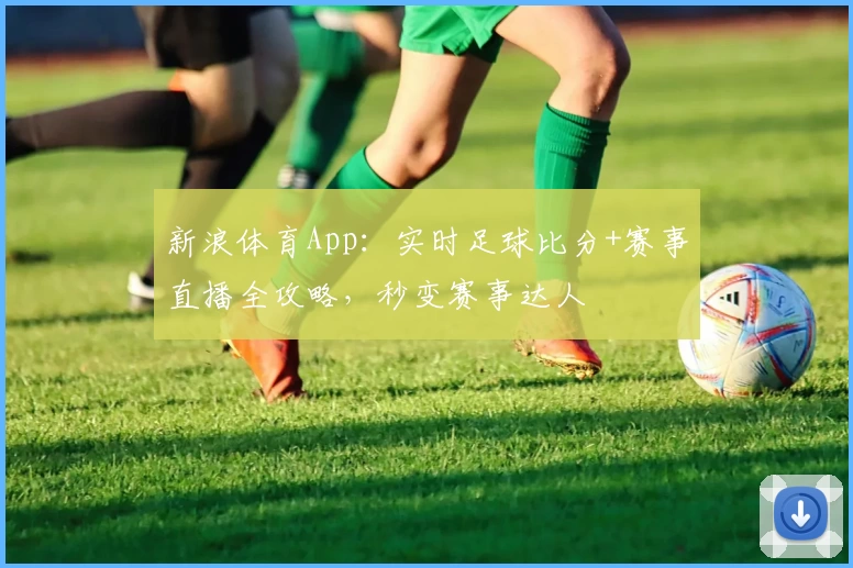 新浪体育App：实时足球比分+赛事直播全攻略，秒变赛事达人