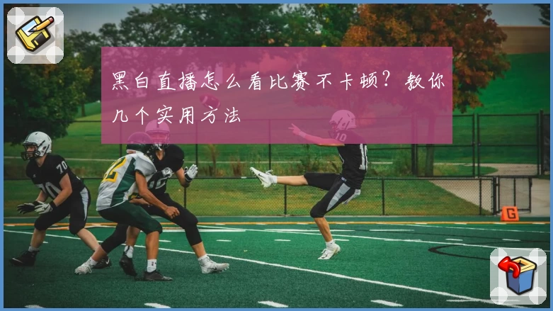 黑白直播怎么看比赛不卡顿？教你几个实用方法