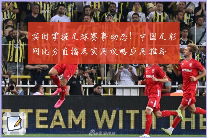 实时掌握足球赛事动态！中国足彩网比分直播及实用攻略应用推荐