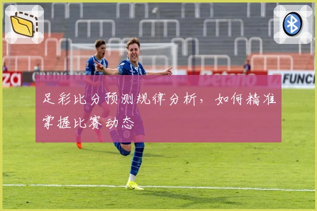 足彩比分预测规律分析,如何精准掌握比赛动态