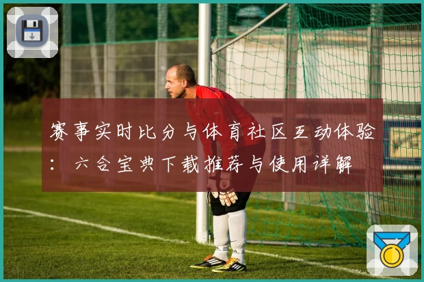 赛事实时比分与体育社区互动体验：六合宝典下载推荐与使用详解