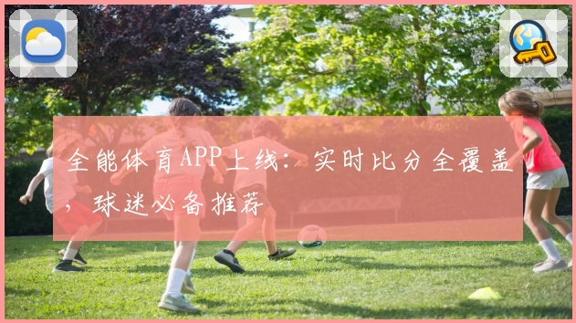 全能体育APP上线：实时比分全覆盖，球迷必备推荐
