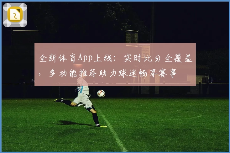 全新体育App上线：实时比分全覆盖，多功能推荐助力球迷畅享赛事