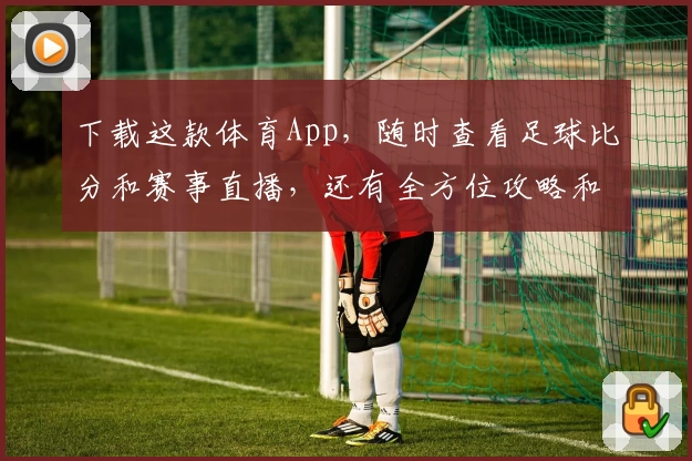 下载这款体育App，随时查看足球比分和赛事直播，还有全方位攻略和教程助你上手