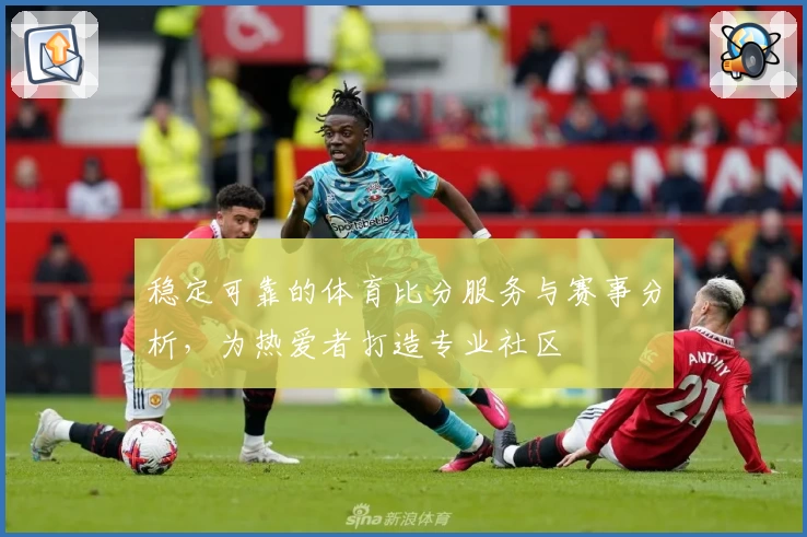 稳定可靠的体育比分服务与赛事分析，为热爱者打造专业社区