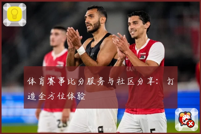 体育赛事比分服务与社区分享：打造全方位体验