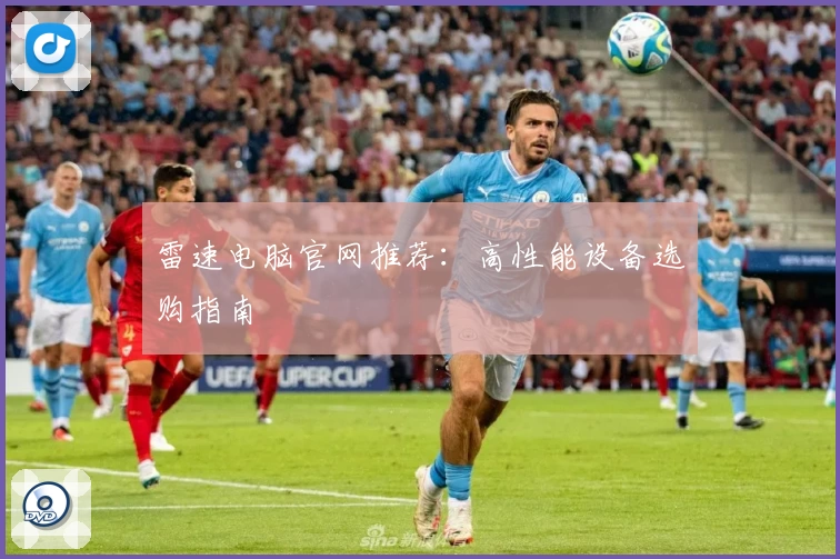 雷速电脑官网推荐：高性能设备选购指南